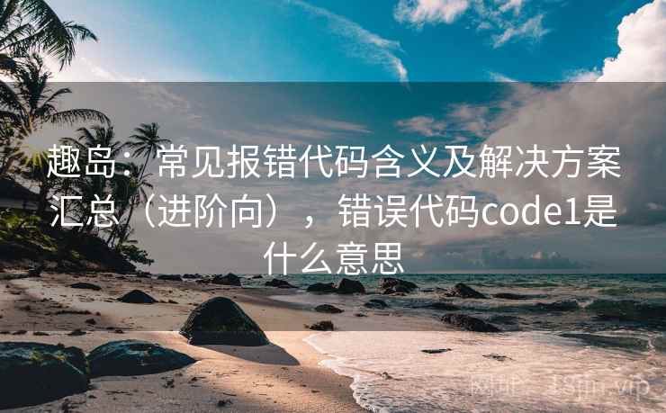 趣岛:常见报错代码含义及解决方案汇总(进阶向),错误代码code1是什么意思 趣岛:常见报错代码含义及解决方案汇总(进阶向),错误代码code1是什么意思