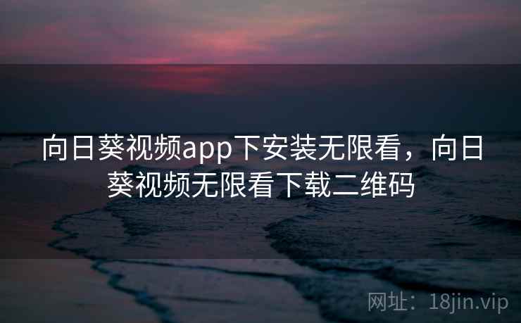 向日葵视频app下安装无限看,向日葵视频无限看下载二维码 向日葵视频app下安装无限看,向日葵视频无限看下载二维码
