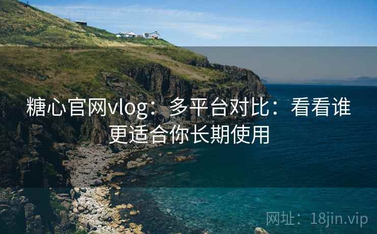 糖心官网vlog:多平台对比:看看谁更适合你长期使用 糖心官网vlog:多平台对比:看看谁更适合你长期使用