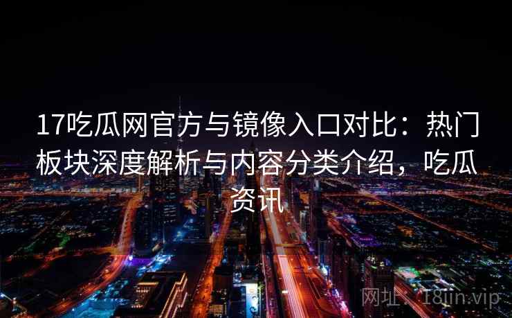 17吃瓜网官方与镜像入口对比:热门板块深度解析与内容分类介绍,吃瓜资讯 17吃瓜网官方与镜像入口对比:热门板块深度解析与内容分类介绍,吃瓜资讯