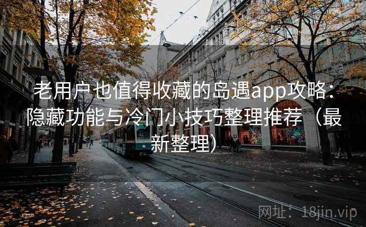 老用户也值得收藏的岛遇app攻略:隐藏功能与冷门小技巧整理推荐(最新整理) 老用户也值得收藏的岛遇app攻略:隐藏功能与冷门小技巧整理推荐(最新整理)