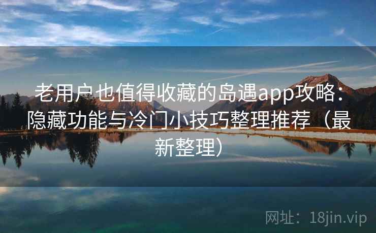 老用户也值得收藏的岛遇app攻略:隐藏功能与冷门小技巧整理推荐(最新整理) 老用户也值得收藏的岛遇app攻略:隐藏功能与冷门小技巧整理推荐(最新整理)