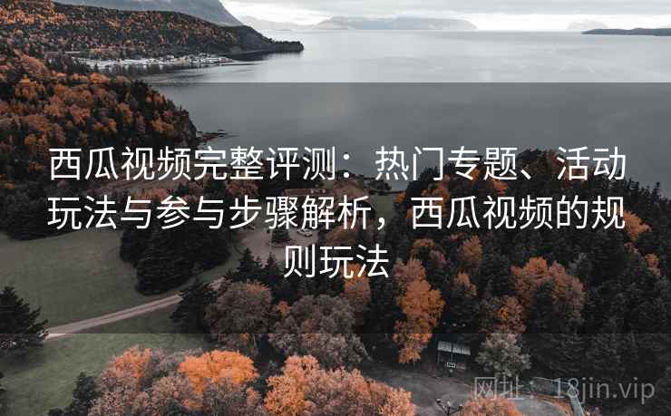 西瓜视频完整评测:热门专题、活动玩法与参与步骤解析,西瓜视频的规则玩法 西瓜视频完整评测:热门专题、活动玩法与参与步骤解析,西瓜视频的规则玩法