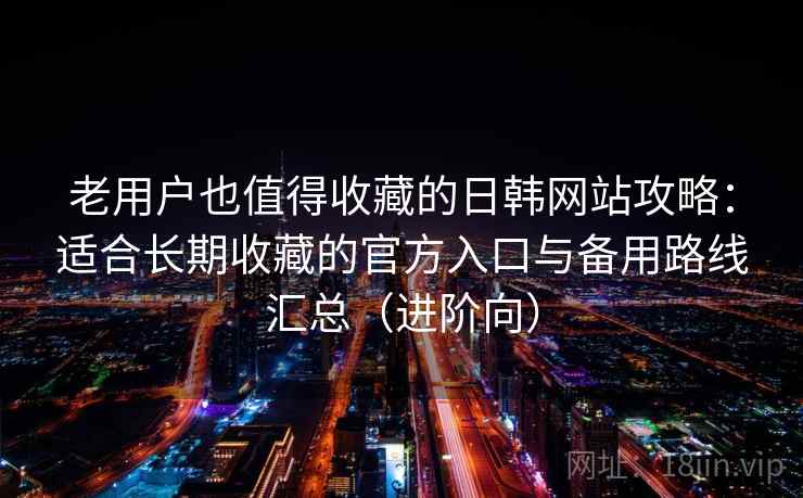老用户也值得收藏的日韩网站攻略:适合长期收藏的官方入口与备用路线汇总(进阶向) 老用户也值得收藏的日韩网站攻略:适合长期收藏的官方入口与备用路线汇总(进阶向)