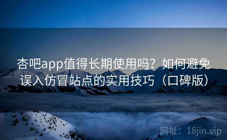 杏吧app值得长期使用吗?如何避免误入仿冒站点的实用技巧(口碑版) 杏吧app值得长期使用吗?如何避免误入仿冒站点的实用技巧(口碑版)