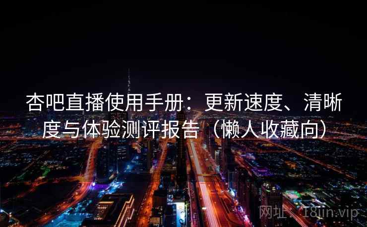 杏吧直播使用手册:更新速度、清晰度与体验测评报告(懒人收藏向) 杏吧直播使用手册:更新速度、清晰度与体验测评报告(懒人收藏向)