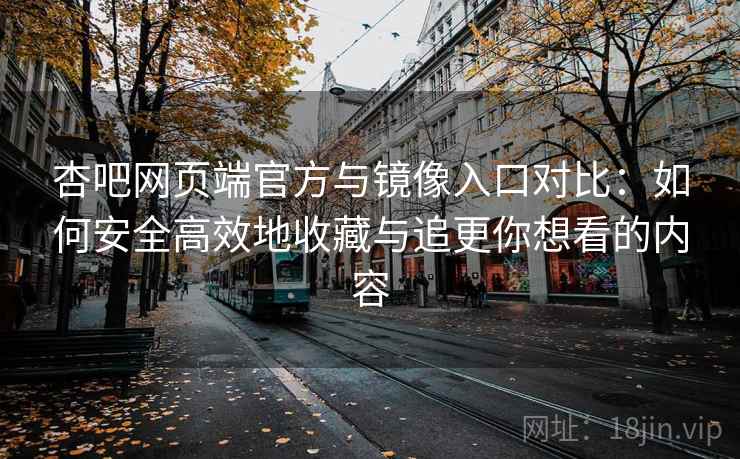 杏吧网页端官方与镜像入口对比:如何安全高效地收藏与追更你想看的内容 杏吧网页端官方与镜像入口对比:如何安全高效地收藏与追更你想看的内容