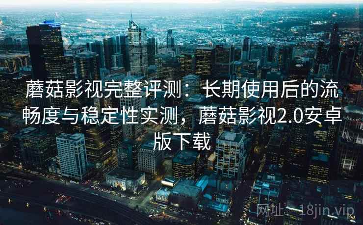 蘑菇影视完整评测:长期使用后的流畅度与稳定性实测,蘑菇影视2.0安卓版下载 蘑菇影视完整评测:长期使用后的流畅度与稳定性实测,蘑菇影视2.0安卓版下载