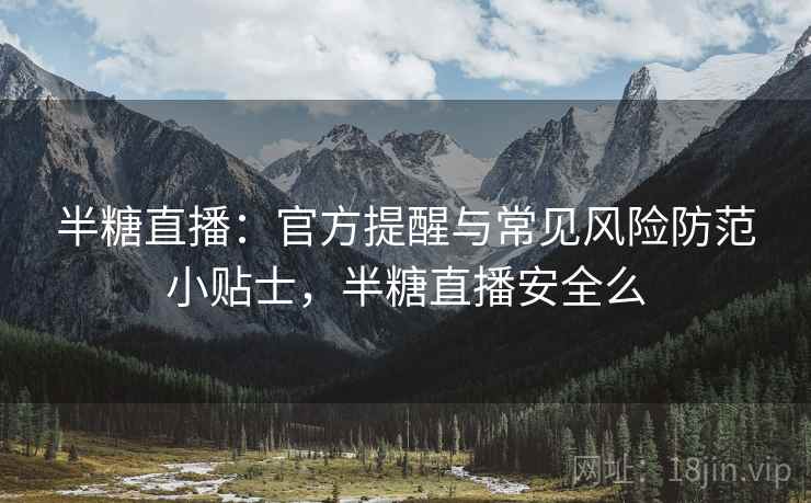 半糖直播：官方提醒与常见风险防范小贴士，半糖直播安全么