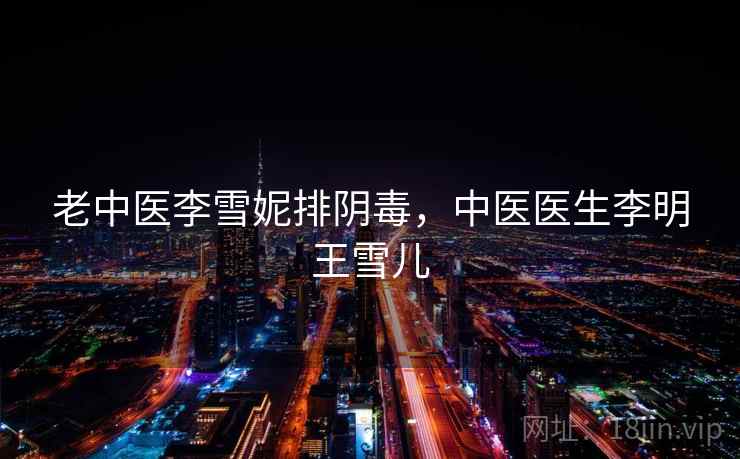 老中医李雪妮排阴毒，中医医生李明王雪儿