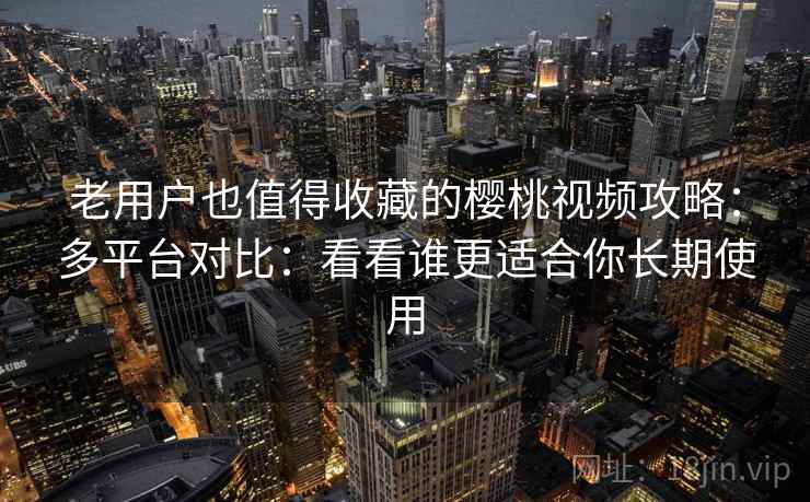 老用户也值得收藏的樱桃视频攻略:多平台对比:看看谁更适合你长期使用 老用户也值得收藏的樱桃视频攻略:多平台对比:看看谁更适合你长期使用