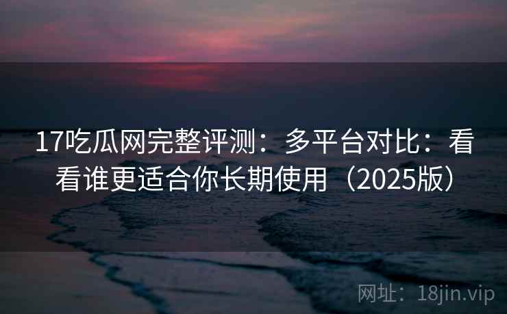 17吃瓜网完整评测:多平台对比:看看谁更适合你长期使用(2025版) 17吃瓜网完整评测:多平台对比:看看谁更适合你长期使用(2025版)