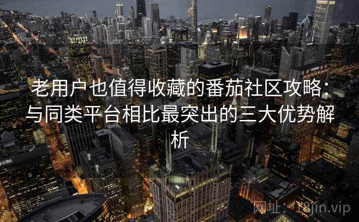 老用户也值得收藏的番茄社区攻略：与同类平台相比最突出的三大优势解析