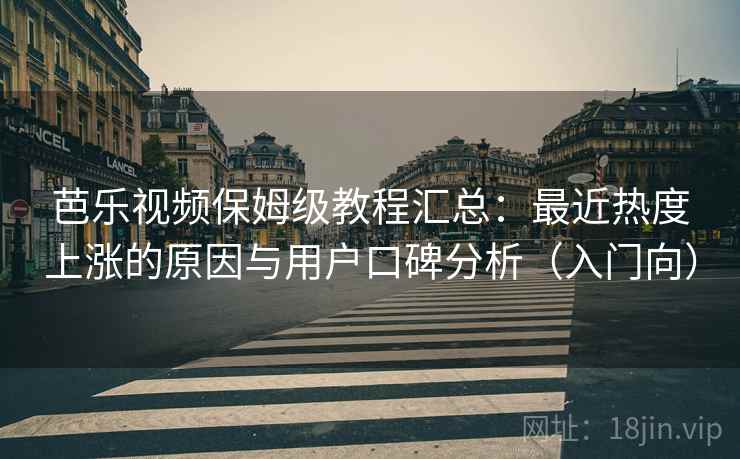 芭乐视频保姆级教程汇总：最近热度上涨的原因与用户口碑分析（入门向）
