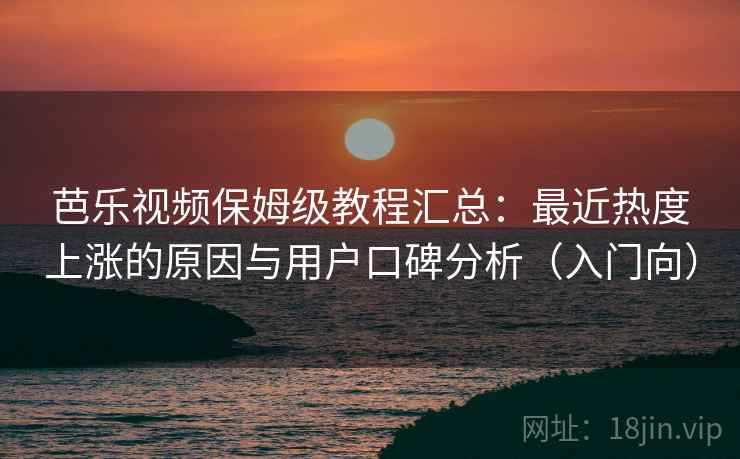 芭乐视频保姆级教程汇总：最近热度上涨的原因与用户口碑分析（入门向）