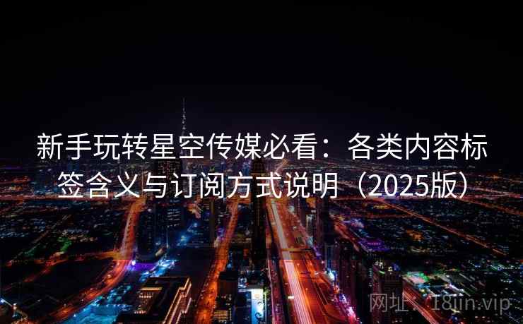新手玩转星空传媒必看：各类内容标签含义与订阅方式说明（2025版）