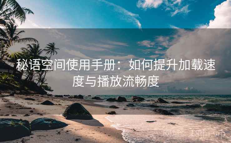 秘语空间使用手册:如何提升加载速度与播放流畅度 秘语空间使用手册:如何提升加载速度与播放流畅度
