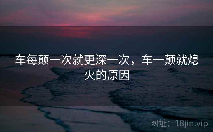 车每颠一次就更深一次，车一颠就熄火的原因