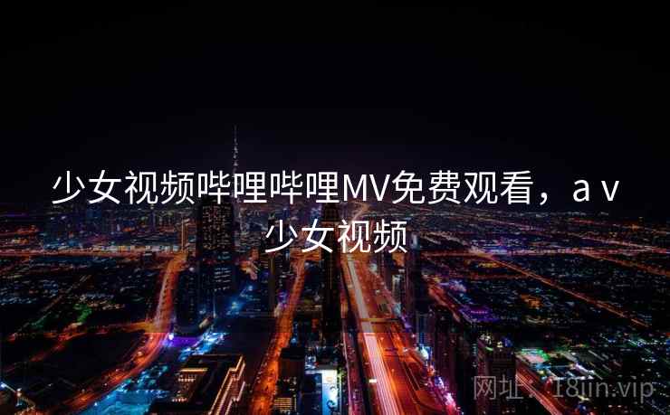 少女视频哔哩哔哩MV免费观看，aⅴ少女视频