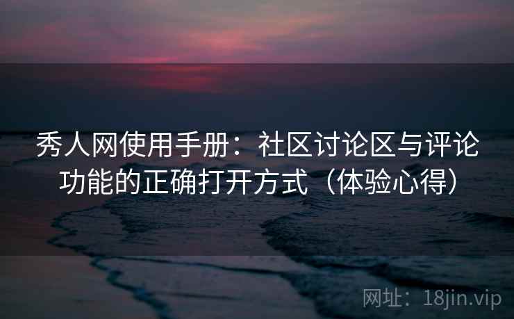 秀人网使用手册：社区讨论区与评论功能的正确打开方式（体验心得）