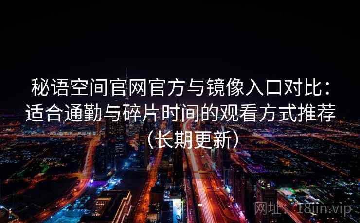 秘语空间官网官方与镜像入口对比：适合通勤与碎片时间的观看方式推荐（长期更新）