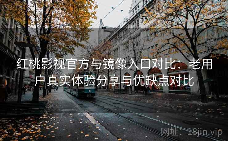 红桃影视官方与镜像入口对比：老用户真实体验分享与优缺点对比