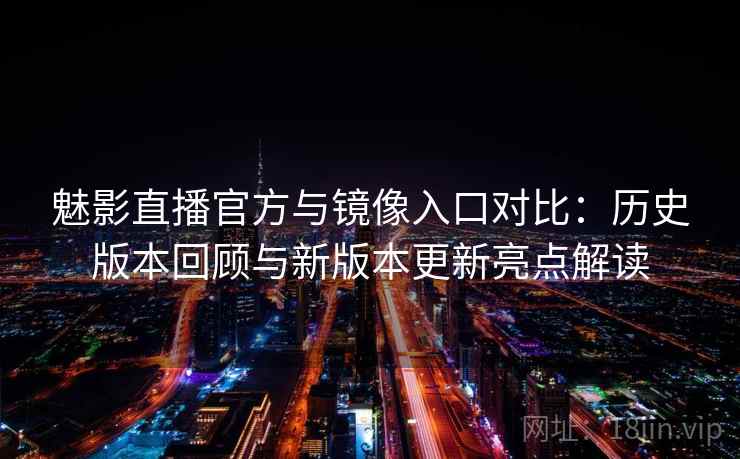 魅影直播官方与镜像入口对比：历史版本回顾与新版本更新亮点解读