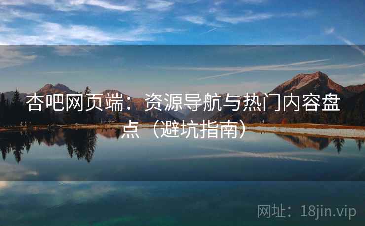 杏吧网页端：资源导航与热门内容盘点（避坑指南）