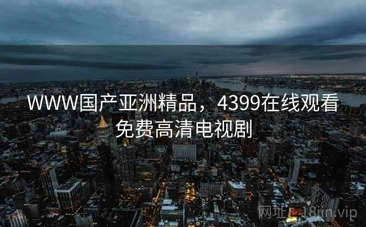 WWW国产亚洲精品，4399在线观看免费高清电视剧