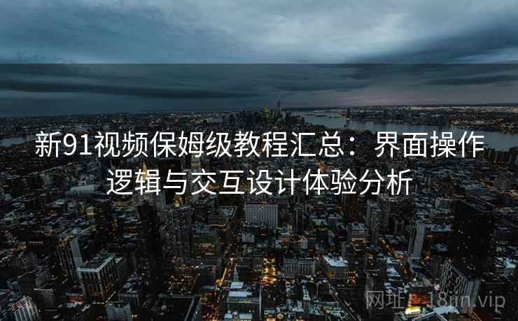 新91视频保姆级教程汇总:界面操作逻辑与交互设计体验分析 新91视频保姆级教程汇总:界面操作逻辑与交互设计体验分析