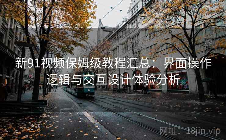 新91视频保姆级教程汇总:界面操作逻辑与交互设计体验分析 新91视频保姆级教程汇总:界面操作逻辑与交互设计体验分析
