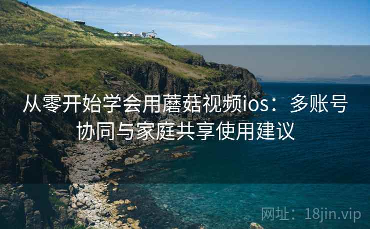 从零开始学会用蘑菇视频ios：多账号协同与家庭共享使用建议
