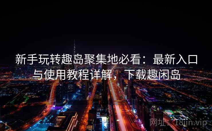 新手玩转趣岛聚集地必看：最新入口与使用教程详解，下载趣闲岛