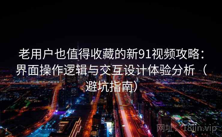 老用户也值得收藏的新91视频攻略：界面操作逻辑与交互设计体验分析（避坑指南）