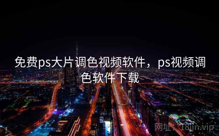 免费ps大片调色视频软件，ps视频调色软件下载