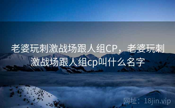 老婆玩刺激战场跟人组CP，老婆玩刺激战场跟人组cp叫什么名字