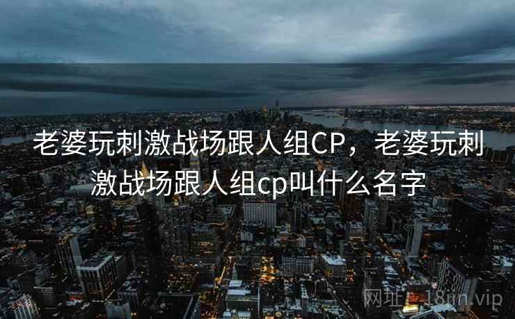 老婆玩刺激战场跟人组CP，老婆玩刺激战场跟人组cp叫什么名字