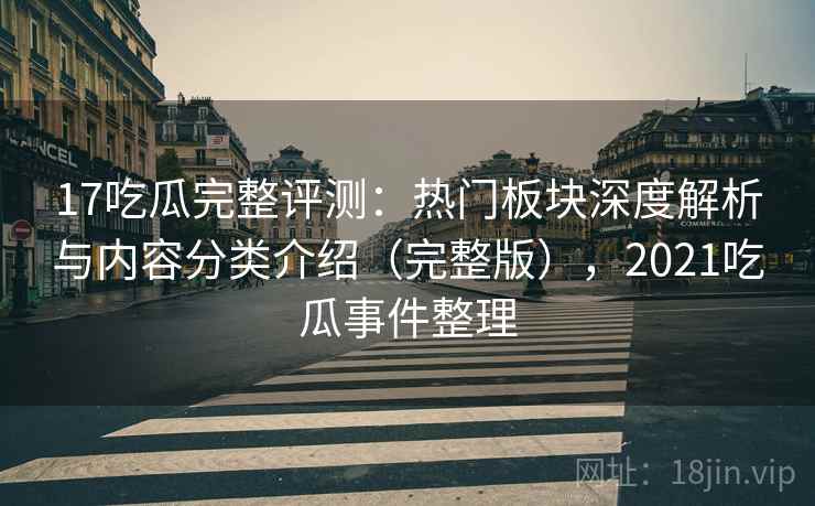 17吃瓜完整评测：热门板块深度解析与内容分类介绍（完整版），2021吃瓜事件整理