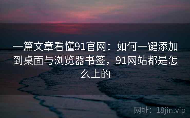 一篇文章看懂91官网：如何一键添加到桌面与浏览器书签，91网站都是怎么上的
