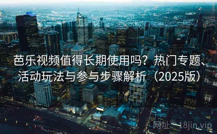芭乐视频值得长期使用吗？热门专题、活动玩法与参与步骤解析（2025版）