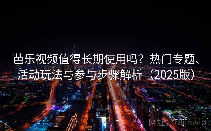 芭乐视频值得长期使用吗？热门专题、活动玩法与参与步骤解析（2025版）