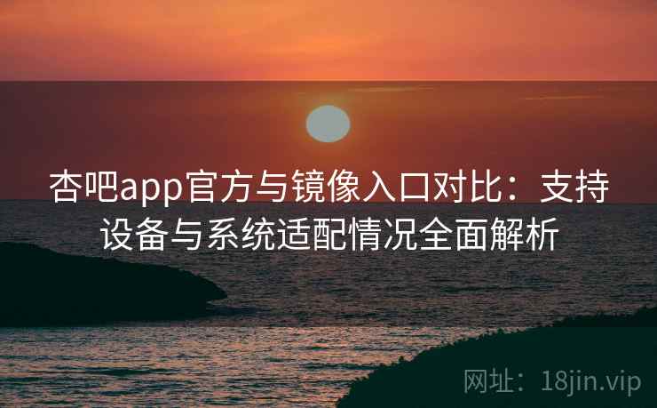 杏吧app官方与镜像入口对比：支持设备与系统适配情况全面解析