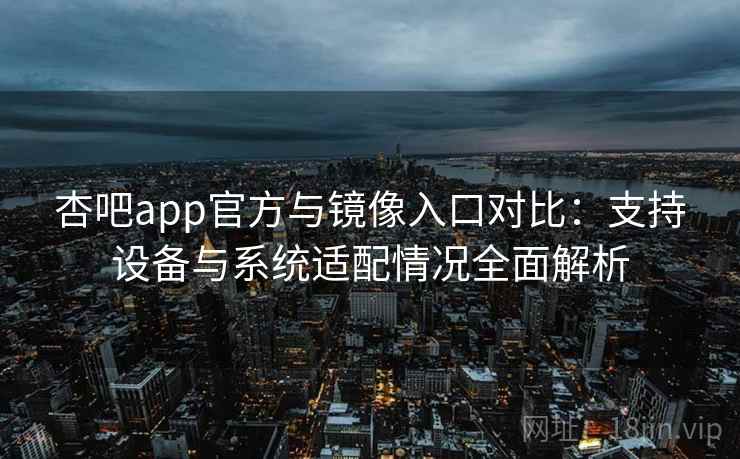 杏吧app官方与镜像入口对比：支持设备与系统适配情况全面解析