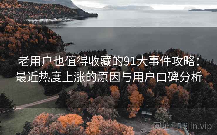 老用户也值得收藏的91大事件攻略：最近热度上涨的原因与用户口碑分析