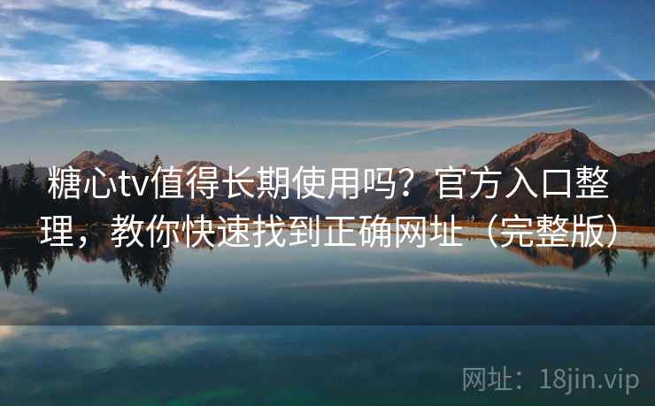糖心tv值得长期使用吗？官方入口整理，教你快速找到正确网址（完整版）