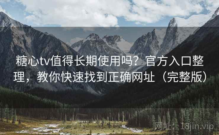 糖心tv值得长期使用吗？官方入口整理，教你快速找到正确网址（完整版）