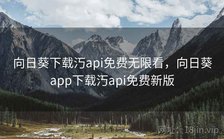 向日葵下载汅api免费无限看，向日葵app下载汅api免费新版