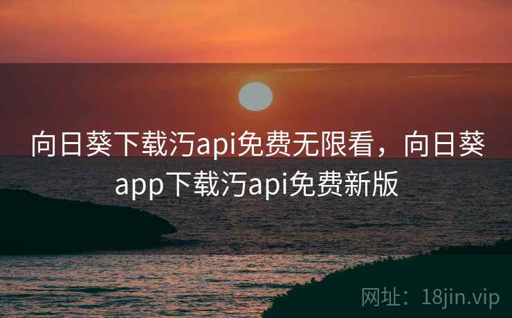 向日葵下载汅api免费无限看，向日葵app下载汅api免费新版