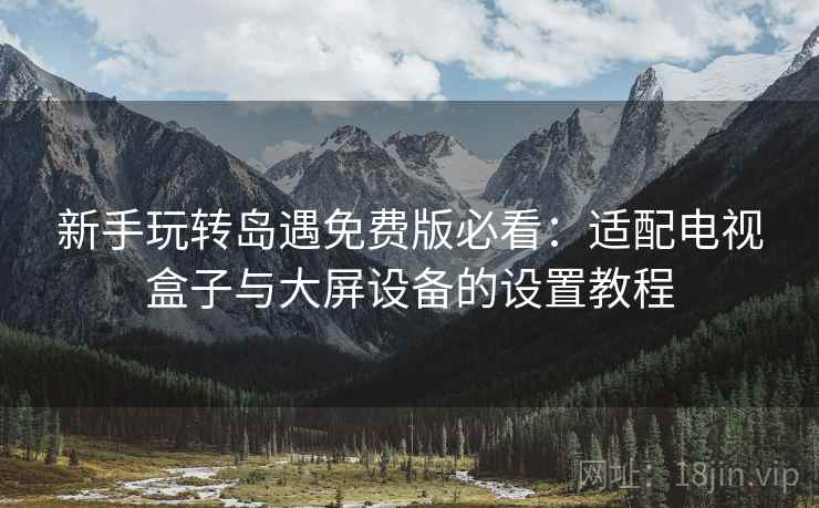 新手玩转岛遇免费版必看：适配电视盒子与大屏设备的设置教程