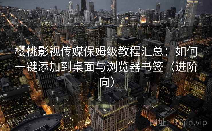 樱桃影视传媒保姆级教程汇总：如何一键添加到桌面与浏览器书签（进阶向）